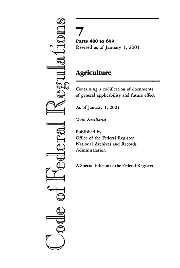handle is hein.cfr/cfr2001012 and id is 1 raw text is: ©I
CII
U

7
Parts 400 to 699
Revised as of January 1, 2001
Agriculture
Containing a codification of documents
of general applicability and future effect
As of January 1, 2001
With Ancillaries
Published by
Office of the Federal Register
National Archives and Records
Administration
A Special Edition of the Federal Register


