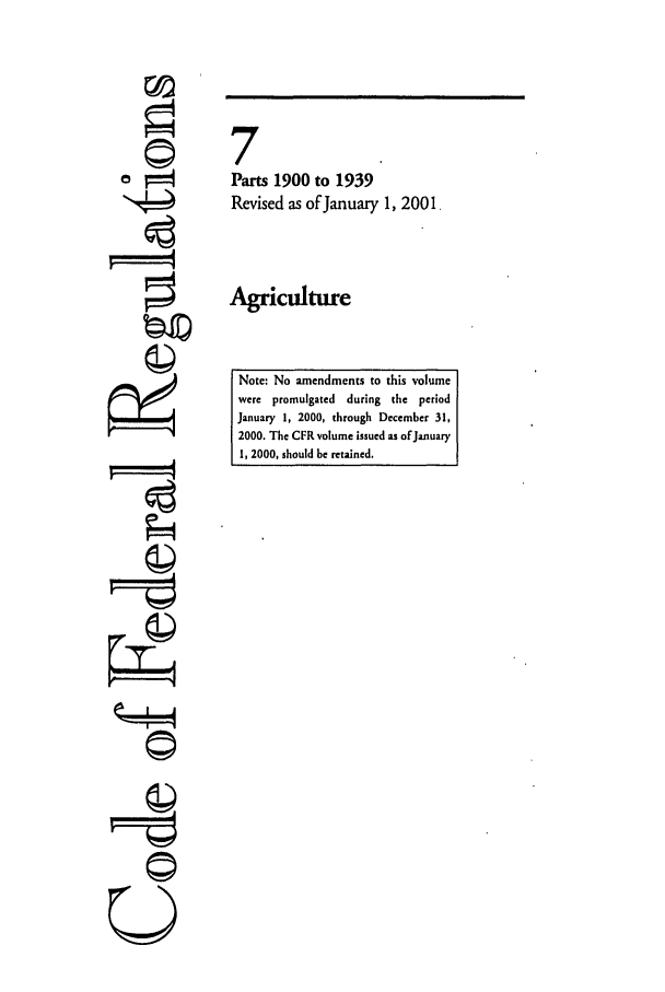 handle is hein.cfr/cfr2001018 and id is 1 raw text is: 'I
U

7
Parts 1900 to 1939
Revised as of January 1, 2001,
Agriculture
Note: No amendments to this volume
were promulgated during the period
January 1, 2000, through December 31,
2000. The CFR volume issued as of January
1, 2000, should be retained.


