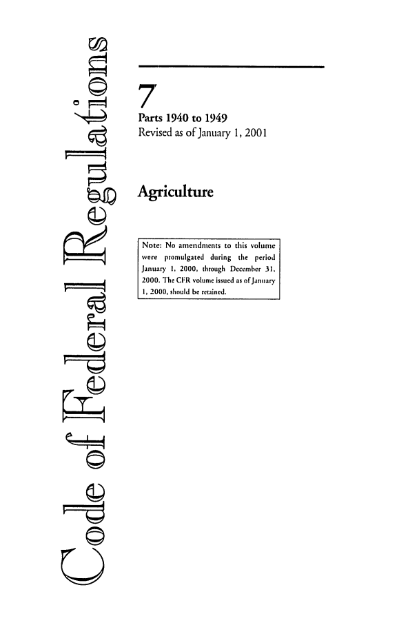 handle is hein.cfr/cfr2001019 and id is 1 raw text is: 'I
U©

7
Parts 1940 to 1949
Revised as of January 1, 2001
Agriculture

Note: No amendments to this volume
were promulgated during the period
January 1, 2000, through December 31,
2000. The CFR volume issued as of January
I, 2000, should be retained.


