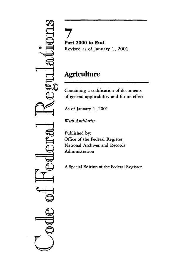 handle is hein.cfr/cfr2001021 and id is 1 raw text is: [4

7
Part 2000 to End
Revised as of January 1, 2001
Agriculture
Containing a codification of documents
of general applicability and future effect
As of January 1, 2001
With Ancillaries
Published by:
Office of the Federal Register
National Archives and Records
Administration
A Special Edition of the Federal Register

©i


