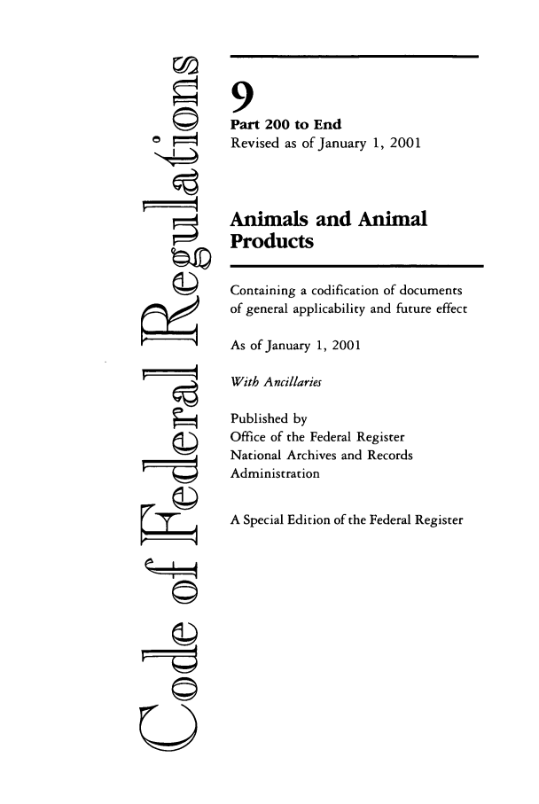handle is hein.cfr/cfr2001024 and id is 1 raw text is: S4
F'

9
Part 200 to End
Revised as of January 1, 2001
Animals and Animal
Products
Containing a codification of documents
of general applicability and future effect
As of January 1, 2001
With Ancillaries
Published by
Office of the Federal Register
National Archives and Records
Administration
A Special Edition of the Federal Register

©


