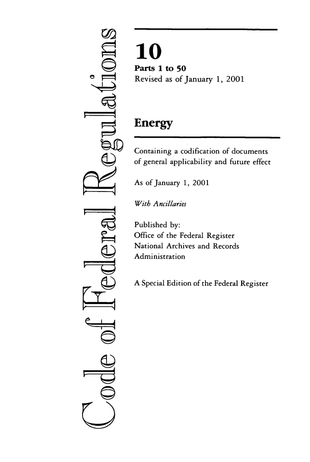 handle is hein.cfr/cfr2001025 and id is 1 raw text is: ©I
ri

10
Parts 1 to 50
Revised as of January 1, 2001
Energy
Containing a codification of documents
of general applicability and future effect
As of January 1, 2001
With Ancillaries
Published by:
Office of the Federal Register
National Archives and Records
Administration
A Special Edition of the Federal Register

©Il


