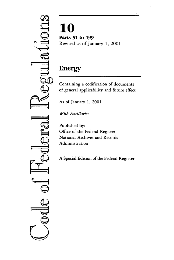 handle is hein.cfr/cfr2001026 and id is 1 raw text is: ©i
ri
U

10
Parts 51 to 199
Revised as of January 1, 2001
Energy
Containing a codification of documents
of general applicability and future effect
As of January 1, 2001
With Ancillaries
Published by:
Office of the Federal Register
National Archives and Records
Administration
A Special Edition of the Federal Register


