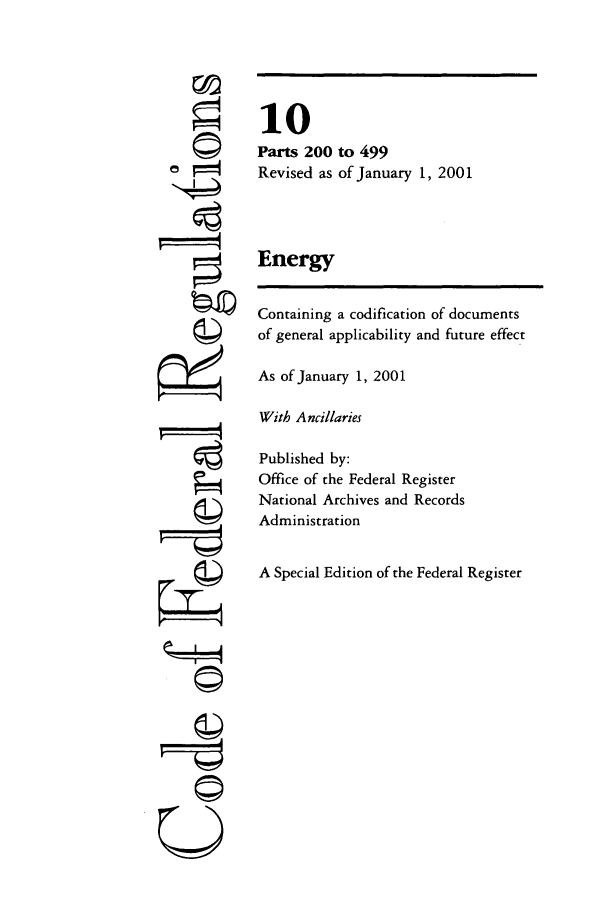 handle is hein.cfr/cfr2001027 and id is 1 raw text is: ©I

10
Parts 200 to 499
Revised as of January 1, 2001
Energy
Containing a codification of documents
of general applicability and future effect
As of January 1, 2001
With Ancillaries
Published by:
Office of the Federal Register
National Archives and Records
Administration
A Special Edition of the Federal Register

©I~


