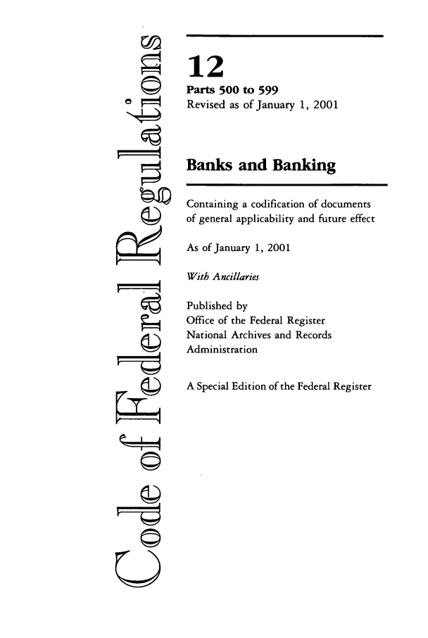 handle is hein.cfr/cfr2001035 and id is 1 raw text is: ©
'4
'I
U

12
Parts 500 to 599
Revised as of January 1, 2001
Banks and Banking
Containing a codification of documents
of general applicability and future effect
As of January 1, 2001
With Ancillaries
Published by
Office of the Federal Register
National Archives and Records
Administration
A Special Edition of the Federal Register


