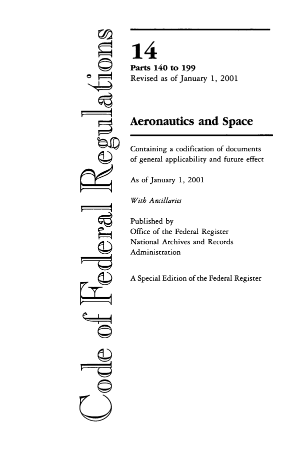 handle is hein.cfr/cfr2001040 and id is 1 raw text is: ri
U

14
Parts 140 to 199
Revised as of January 1, 2001
Aeronautics and Space
Containing a codification of documents
of general applicability and future effect
As of January 1, 2001
With Ancillaries
Published by
Office of the Federal Register
National Archives and Records
Administration
A Special Edition of the Federal Register


