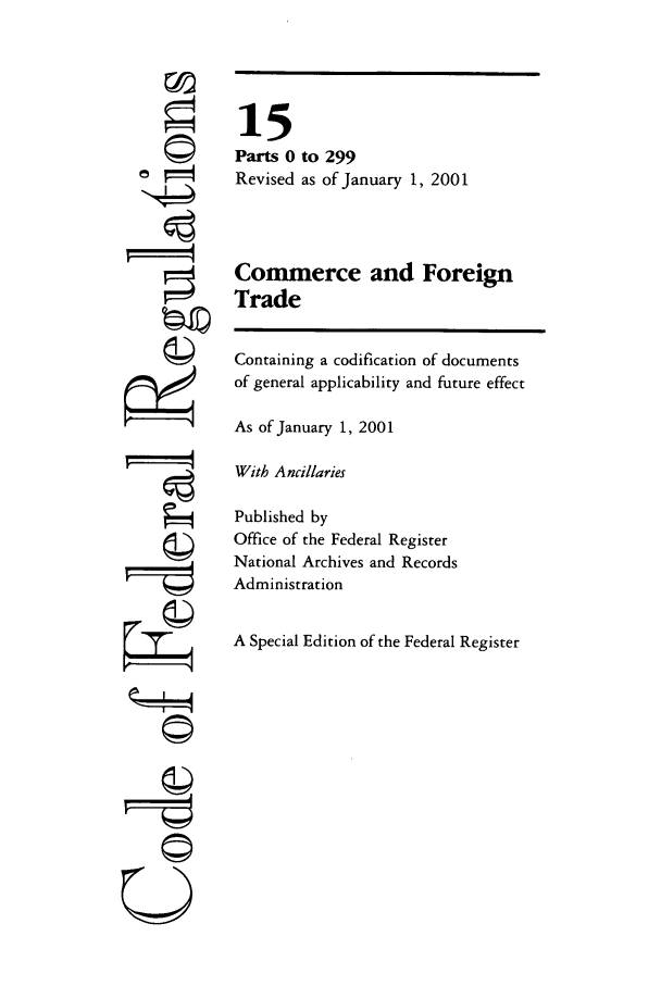 handle is hein.cfr/cfr2001043 and id is 1 raw text is: r'
U

15
Parts 0 to 299
Revised as of January 1, 2001
Commerce and Foreign
Trade
Containing a codification of documents
of general applicability and future effect
As of January 1, 2001
With Ancillaries
Published by
Office of the Federal Register
National Archives and Records
Administration
A Special Edition of the Federal Register


