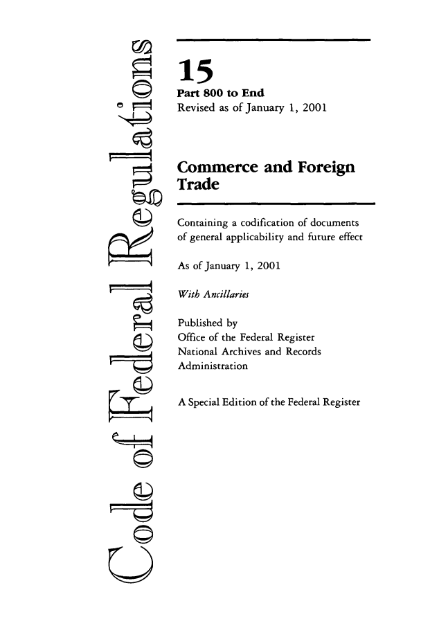handle is hein.cfr/cfr2001045 and id is 1 raw text is: ©4

15
Part 800 to End
Revised as of January 1, 2001
Commerce and Foreign
Trade
Containing a codification of documents
of general applicability and future effect
As of January 1, 2001
With Ancillaries
Published by
Office of the Federal Register
National Archives and Records
Administration
A Special Edition of the Federal Register

©


