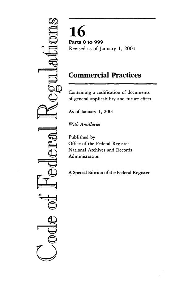 handle is hein.cfr/cfr2001046 and id is 1 raw text is: 0
14

16
Parts 0 to 999
Revised as of January 1, 2001
Commercial Practices
Containing a codification of documents
of general applicability and future effect
As of January 1, 2001
With Ancillaries
Published by
Office of the Federal Register
National Archives and Records
Administration
A Special Edition of the Federal Register

U


