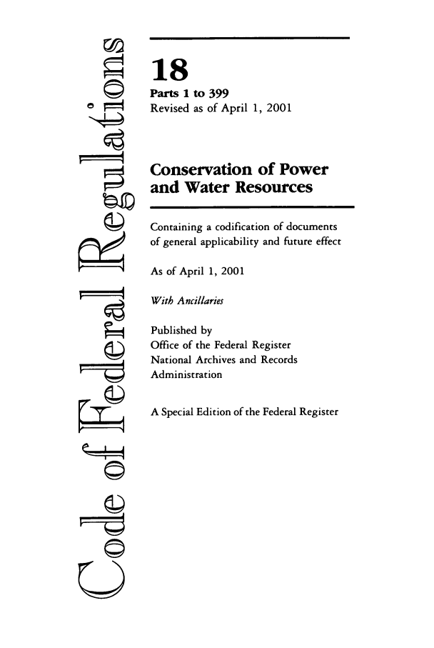 handle is hein.cfr/cfr2001051 and id is 1 raw text is: ©
ri
'I
U

18
Parts 1 to 399
Revised as of April 1, 2001
Conservation of Power
and Water Resources
Containing a codification of documents
of general applicability and future effect
As of April 1, 2001
With Ancillaries
Published by
Office of the Federal Register
National Archives and Records
Administration
A Special Edition of the Federal Register


