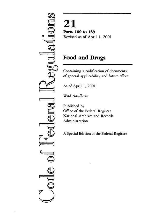 handle is hein.cfr/cfr2001060 and id is 1 raw text is: k  4
U

21
Parts 100 to 169
Revised as of April 1, 2001
Food and Drugs
Containing a codification of documents
of general applicability and future effect
As of April 1, 2001
With Ancillaries
Published by
Office of the Federal Register
National Archives and Records
Administration
A Special Edition of the Federal Register


