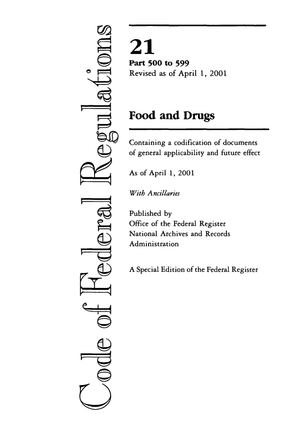 handle is hein.cfr/cfr2001064 and id is 1 raw text is: ©I

21
Part 500 to 599
Revised as of April 1, 2001
Food and Drugs
Containing a codification of documents
of general applicability and future effect
As of April 1, 2001
With A ncillaries
Published by
Office of the Federal Register
National Archives and Records
Administration
A Special Edition of the Federal Register

-~4
U


