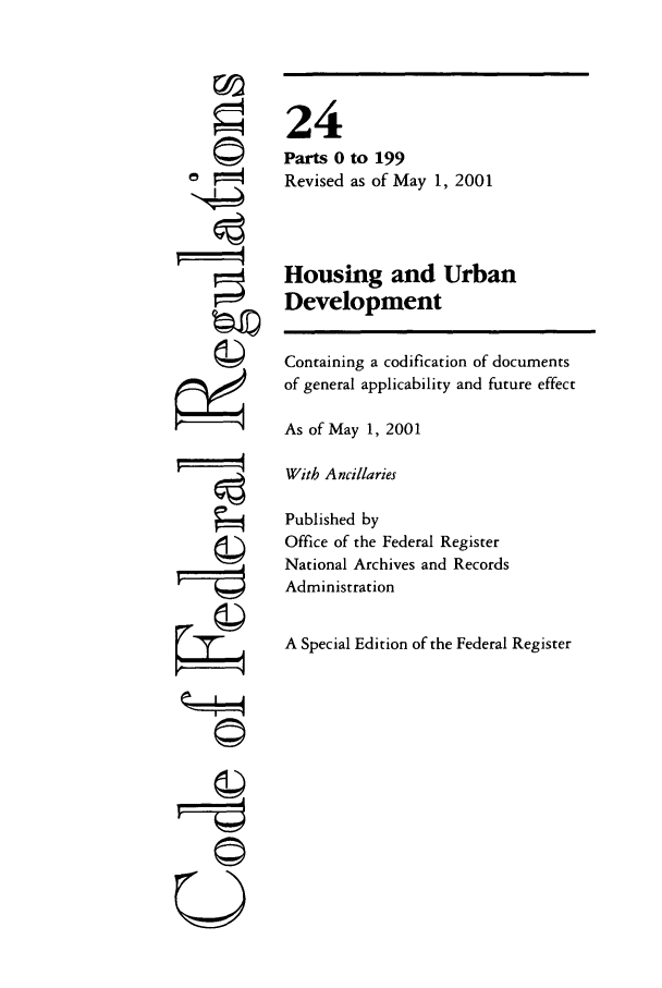 handle is hein.cfr/cfr2001071 and id is 1 raw text is: ©I

24
Parts 0 to 199
Revised as of May 1, 2001
Housing and Urban
Development
Containing a codification of documents
of general applicability and future effect
As of May 1, 2001
With Ancillaries
Published by
Office of the Federal Register
National Archives and Records
Administration
A Special Edition of the Federal Register

( 14


