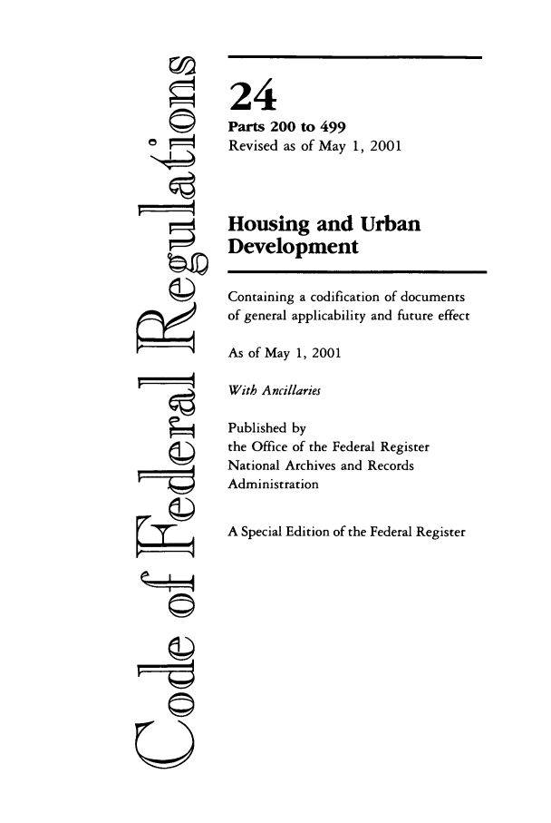 handle is hein.cfr/cfr2001072 and id is 1 raw text is: ©'
ri
ti'

24
Parts 200 to 499
Revised as of May 1, 2001
Housing and Urban
Development
Containing a codification of documents
of general applicability and future effect
As of May 1, 2001
With Ancillaries
Published by
the Office of the Federal Register
National Archives and Records
Administration
A Special Edition of the Federal Register


