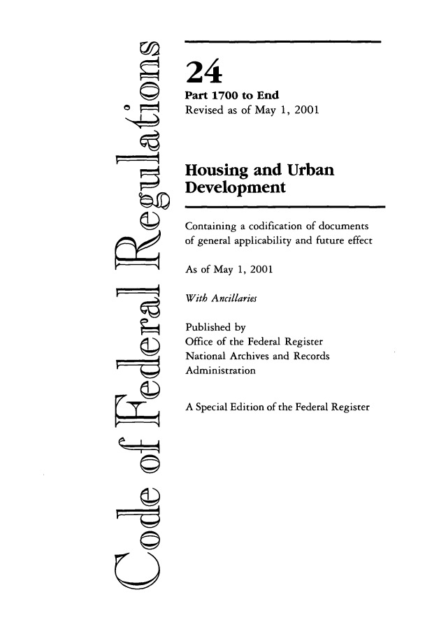 handle is hein.cfr/cfr2001075 and id is 1 raw text is: -4
'I
U
©P

24
Part 1700 to End
Revised as of May 1, 2001
Housing and Urban
Development
Containing a codification of documents
of general applicability and future effect
As of May 1, 2001
With Ancillaries
Published by
Office of the Federal Register
National Archives and Records
Administration
A Special Edition of the Federal Register


