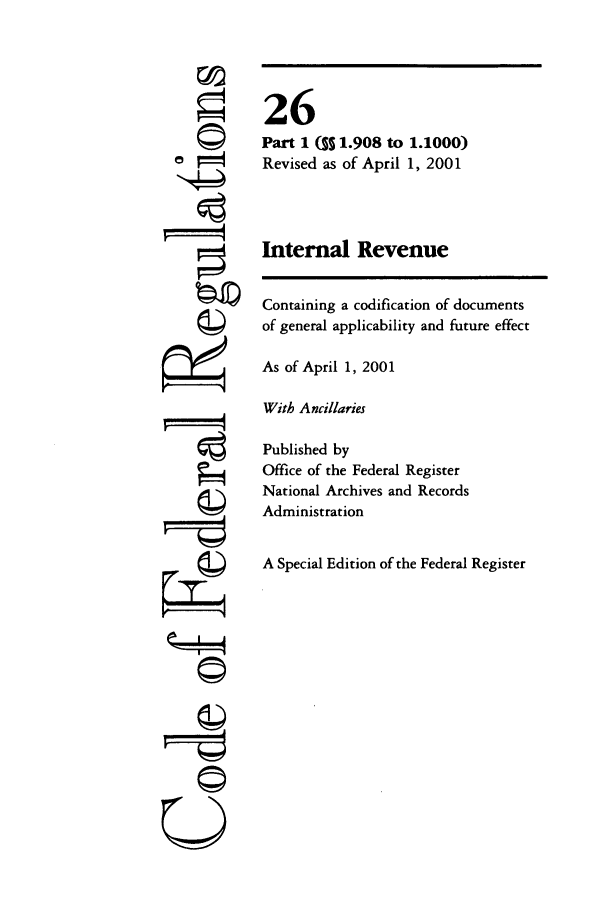 handle is hein.cfr/cfr2001086 and id is 1 raw text is: 'I
tZIIJ
U

Containing a codification of documents
of general applicability and future effect
As of April 1, 2001
With Ancillaries
Published by
Office of the Federal Register
National Archives and Records
Administration
A Special Edition of the Federal Register

26
Part 1 (S5 1.908 to 1.1000)
Revised as of April 1, 2001
Internal Revenue



