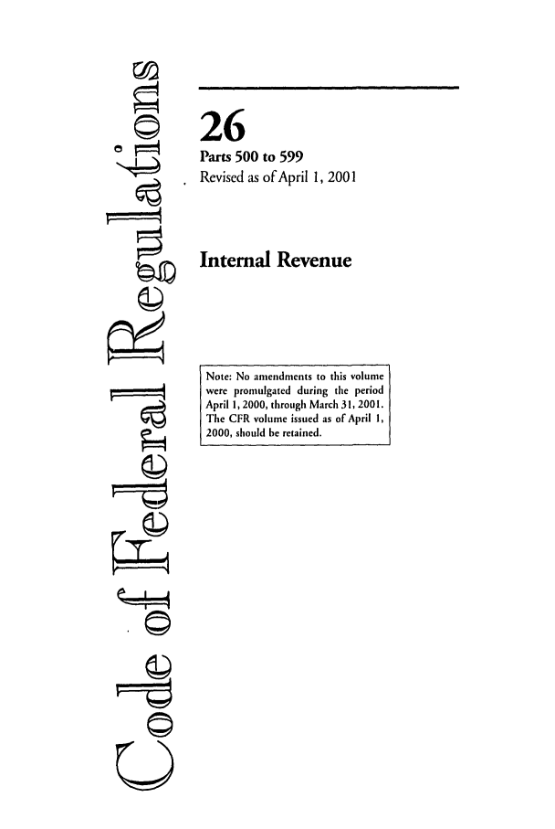 handle is hein.cfr/cfr2001094 and id is 1 raw text is: ;4
F=

26
Parts 500 to 599
Revised as of April 1, 2001
Internal Revenue

Note: No amendments to this volume
were promulgated during the period
April 1,2000, through March 31, 2001.
The CFR volume issued as of April 1,
2000, should be retained.


