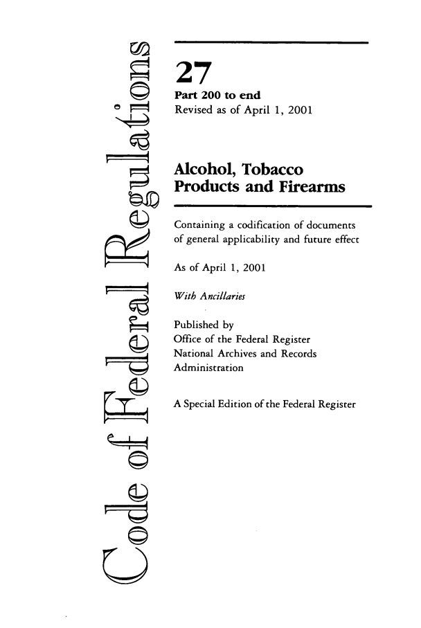 handle is hein.cfr/cfr2001097 and id is 1 raw text is: OP
©I
U

27
Part 200 to end
Revised as of April 1, 2001
Alcohol, Tobacco
Products and Firearms
Containing a codification of documents
of general applicability and future effect
As of April 1, 2001
With Ancillaries
Published by
Office of the Federal Register
National Archives and Records
Administration
A Special Edition of the Federal Register


