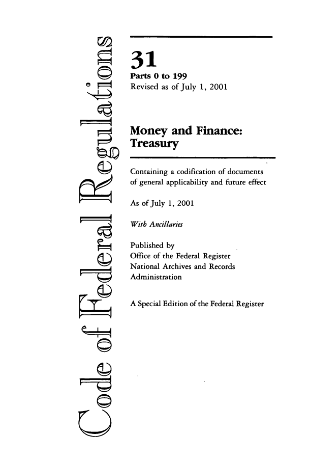 handle is hein.cfr/cfr2001112 and id is 1 raw text is: i4

31
Parts 0 to 199
Revised as of July 1, 2001
Money and Finance:
Treasury
Containing a codification of documents
of general applicability and future effect
As of July 1, 2001
With Ancillaries
Published by
Office of the Federal Register
National Archives and Records
Administration
A Special Edition of the Federal Register


