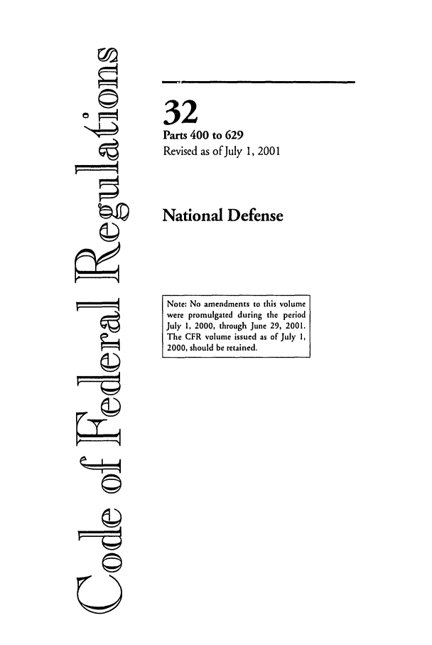 handle is hein.cfr/cfr2001116 and id is 1 raw text is: U
F4=
A
©==

32
Parts 400 to 629
Revised as of July 1, 2001
National Defense

Note: No amendments to this volume
were promulgated during the period
July 1, 2000, through June 29, 2001.
The CFR volume issued as of July 1,
2000, should be retained.


