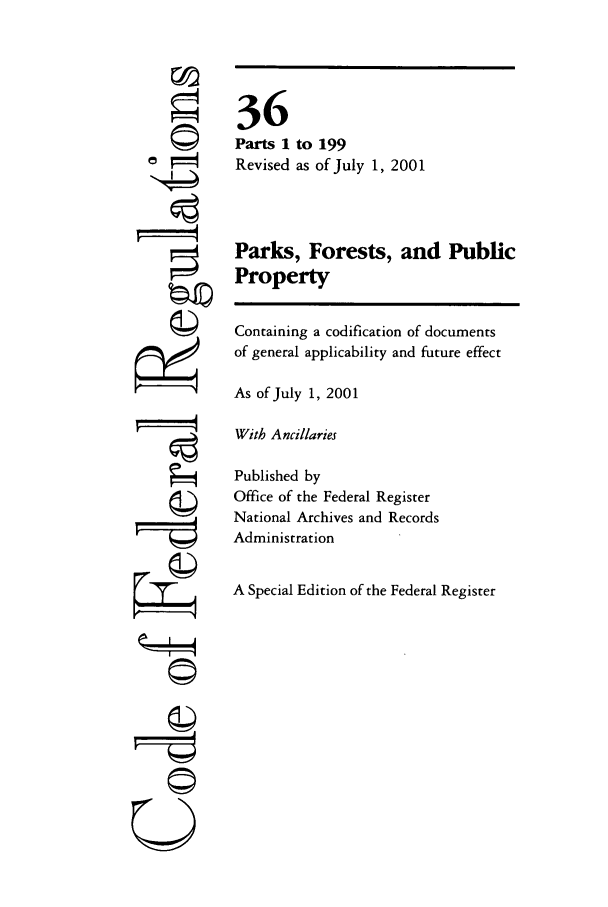 handle is hein.cfr/cfr2001127 and id is 1 raw text is: ©'

36
Parts 1 to 199
Revised as of July 1, 2001
Parks, Forests, and Public
Property
Containing a codification of documents
of general applicability and future effect
As of July 1, 2001
With Ancillaries
Published by
Office of the Federal Register
National Archives and Records
Administration
A Special Edition of the Federal Register

F=oi
U


