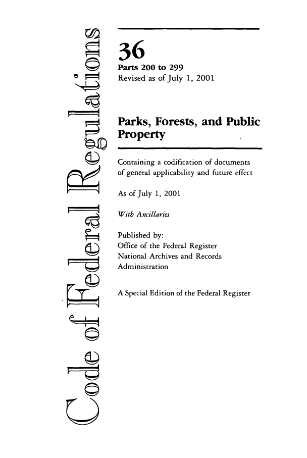 handle is hein.cfr/cfr2001128 and id is 1 raw text is: ©I
ri

36
Parts 200 to 299
Revised as of July 1, 2001
Parks, Forests, and Public
Property
Containing a codification of documents
of general applicability and future effect
As of July 1, 2001
With Ancillaries
Published by:
Office of the Federal Register
National Archives and Records
Administration
A Special Edition of the Federal Register

©


