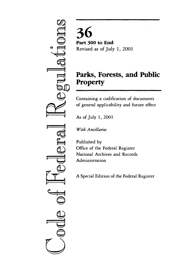 handle is hein.cfr/cfr2001129 and id is 1 raw text is: ©I

36
Part 300 to End
Revised as of July 1, 2001
Parks, Forests, and Public
Property
Containing a codification of documents
of general applicability and future effect
As of July 1, 2001
With Ancillaries
Published by
Office of the Federal Register
National Archives and Records
Administration
A Special Edition of the Federal Register

U


