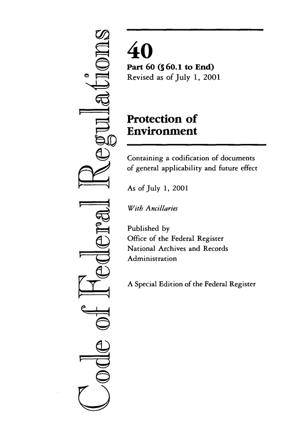 handle is hein.cfr/cfr2001139 and id is 1 raw text is: ©
N4t

40
Part 60 (§ 60.1 to End)
Revised as of July 1, 2001
Protection of
Environment

Containing a codification of documents
of general applicability and future effect
As of July 1, 2001
With Ancillaries
Published by
Office of the Federal Register
National Archives and Records
Administration
A Special Edition of the Federal Register

ii
Uv-


