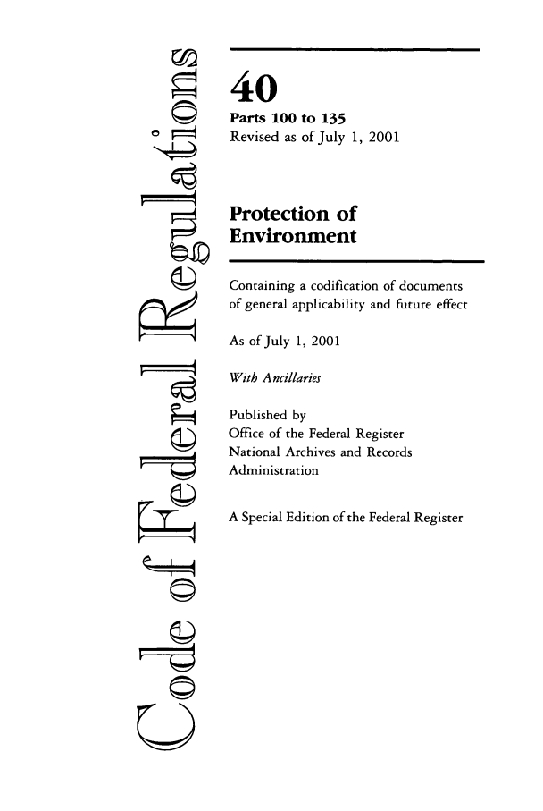 handle is hein.cfr/cfr2001151 and id is 1 raw text is: ©I

40
Parts 100 to 135
Revised as of July 1, 2001
Protection of
Environment

Containing a codification of documents
of general applicability and future effect
As of July 1, 2001
With Ancillaries
Published by
Office of the Federal Register
National Archives and Records
Administration
A Special Edition of the Federal Register

A
©II
U


