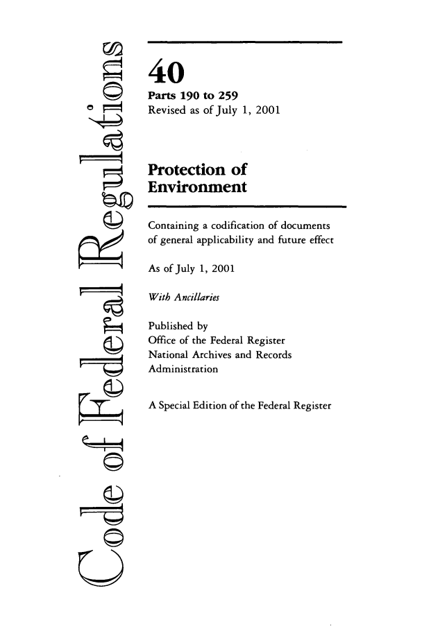 handle is hein.cfr/cfr2001154 and id is 1 raw text is: ©
r  i4

40
Parts 190 to 259
Revised as of July 1, 2001
Protection of
Environment

Containing a codification of documents
of general applicability and future effect
As of July 1, 2001
With Ancillaries
Published by
Office of the Federal Register
National Archives and Records
Administration
A Special Edition of the Federal Register

4


