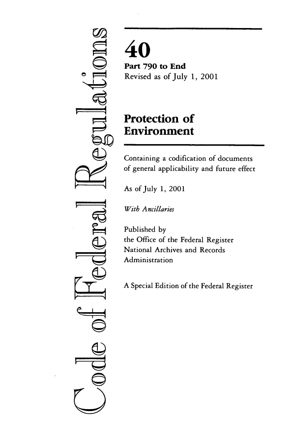 handle is hein.cfr/cfr2001161 and id is 1 raw text is: ©I

40
Part 790 to End
Revised as of July 1, 2001
Protection of
Environment

Containing a codification of documents
of general applicability and future effect
As of July 1, 2001
With Ancillaries
Published by
the Office of the Federal Register
National Archives and Records
Administration
A Special Edition of the Federal Register

©It


