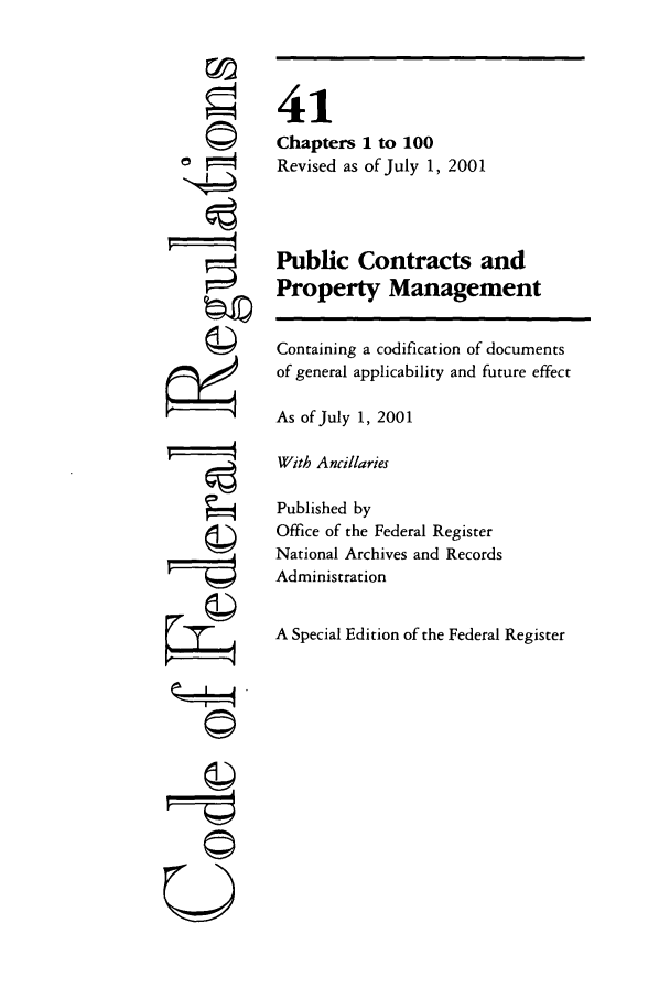 handle is hein.cfr/cfr2001162 and id is 1 raw text is: 









©4


41
Chapters 1 to 100
Revised as of July 1, 2001



Public Contracts and
Property Management

Containing a codification of documents
of general applicability and future effect

As of July 1, 2001

With Ancillaries

Published by
Office of the Federal Register
National Archives and Records
Administration

A Special Edition of the Federal Register


I      J 
    ©


