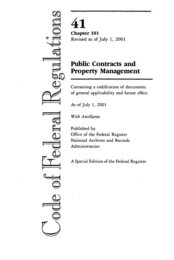handle is hein.cfr/cfr2001163 and id is 1 raw text is: 




©I




ni==


41
Chapter 101
Revised as of July 1, 2001



Public Contracts and
Property Management

Containing a codification of documents
of general applicability and future effect

As of July 1, 2001

With Ancillaries

Published by
Office of the Federal Register
National Archives and Records
Administration

A Special Edition of the Federal Register


U



