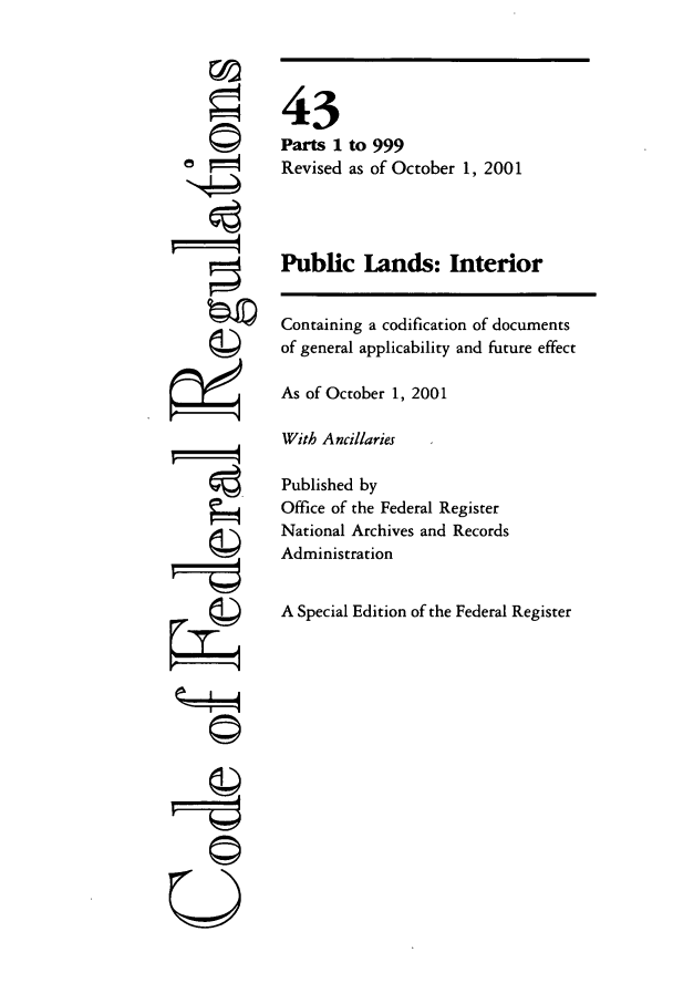 handle is hein.cfr/cfr2001169 and id is 1 raw text is: '4
'I
gi4
UsI

43
Parts 1 to 999
Revised as of October 1, 2001
Public Lands: Interior
Containing a codification of documents
of general applicability and future effect
As of October 1, 2001
With Ancillaries
Published by
Office of the Federal Register
National Archives and Records
Administration
A Special Edition of the Federal Register


