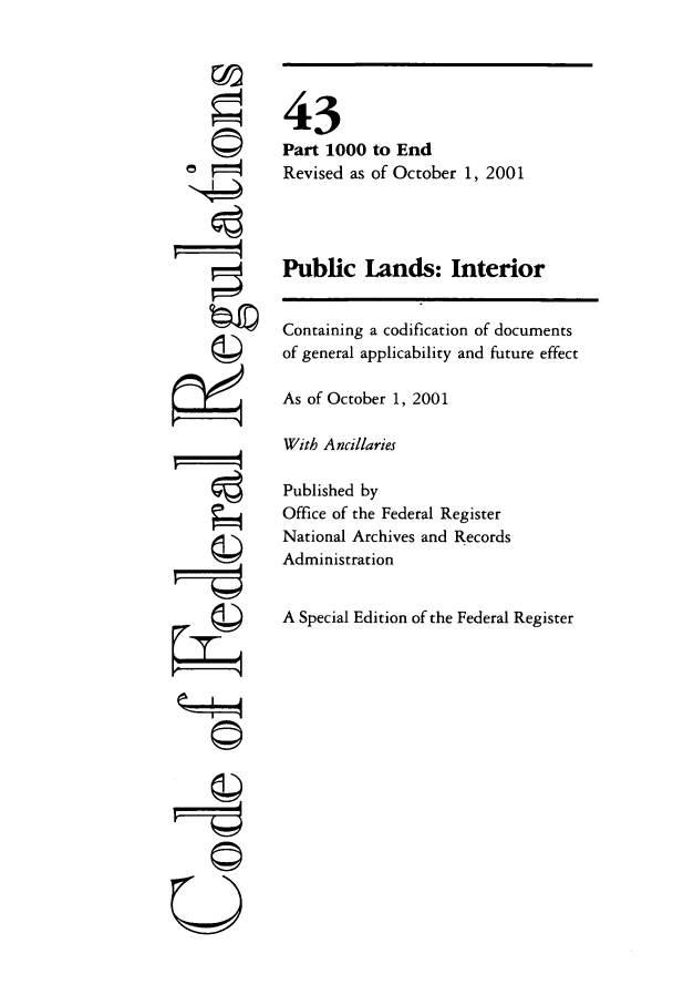 handle is hein.cfr/cfr2001170 and id is 1 raw text is: k4
774
U

43
Part 1000 to End
Revised as of October 1, 2001
Public Lands: Interior
Containing a codification of documents
of general applicability and future effect
As of October 1, 2001
With Ancillaries
Published by
Office of the Federal Register
National Archives and Records
Administration
A Special Edition of the Federal Register


