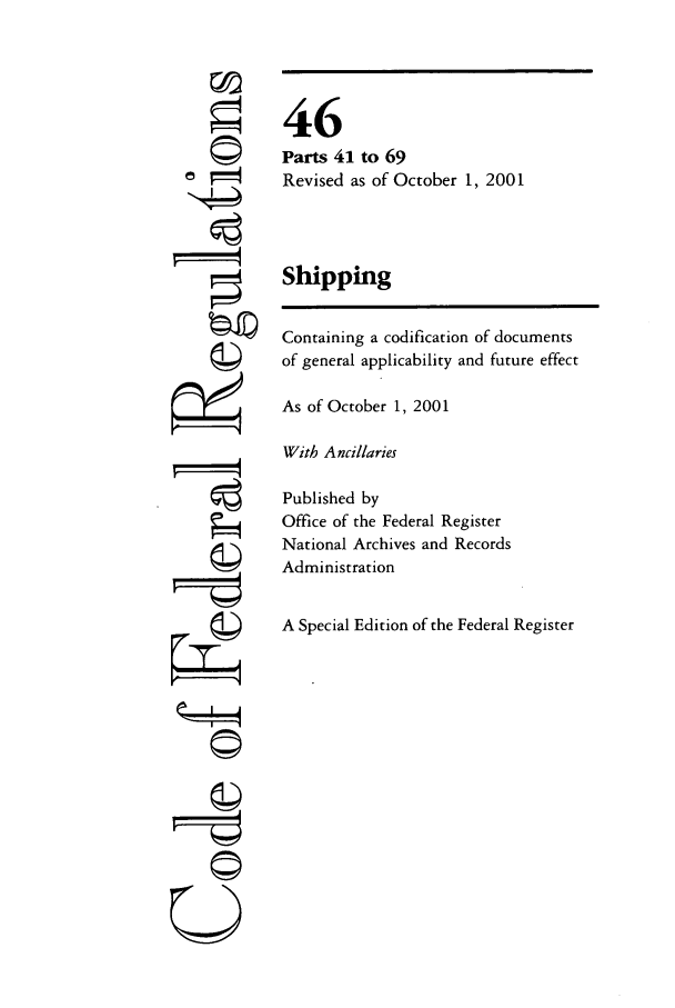 handle is hein.cfr/cfr2001177 and id is 1 raw text is: ri
U

46
Parts 41 to 69
Revised as of October 1, 2001
Shipping
Containing a codification of documents
of general applicability and future effect
As of October 1, 2001
With Ancillaries
Published by
Office of the Federal Register
National Archives and Records
Administration
A Special Edition of the Federal Register


