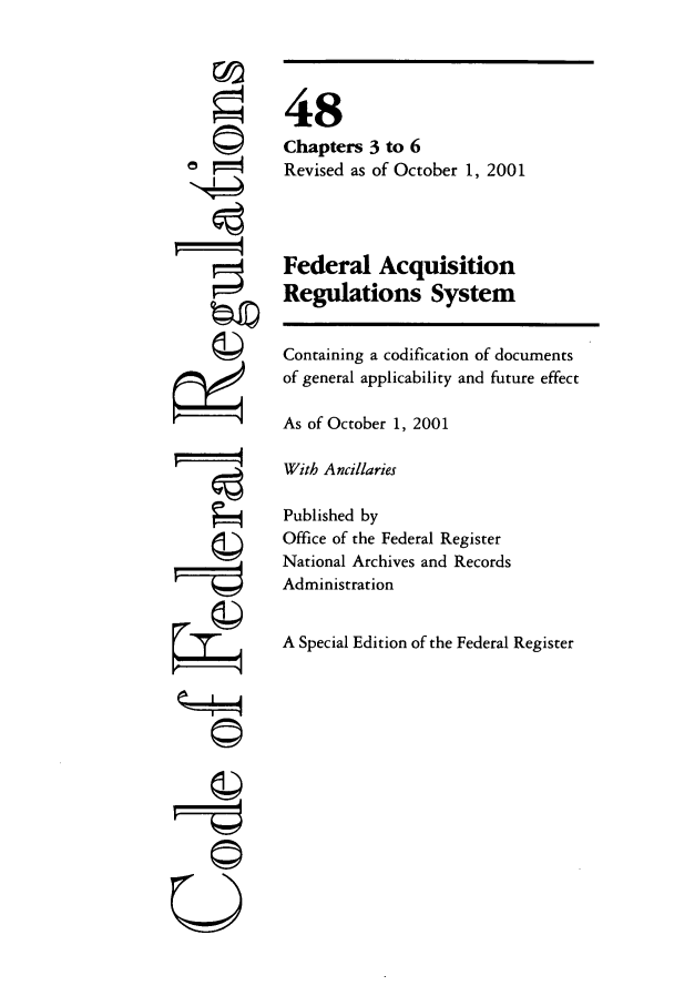 handle is hein.cfr/cfr2001193 and id is 1 raw text is: 4!

48
Chapters 3 to 6
Revised as of October 1, 2001
Federal Acquisition
Regulations System

Containing a codification of documents
of general applicability and future effect
As of October 1, 2001
With Ancillaries
Published by
Office of the Federal Register
National Archives and Records
Administration
A Special Edition of the Federal Register

U


