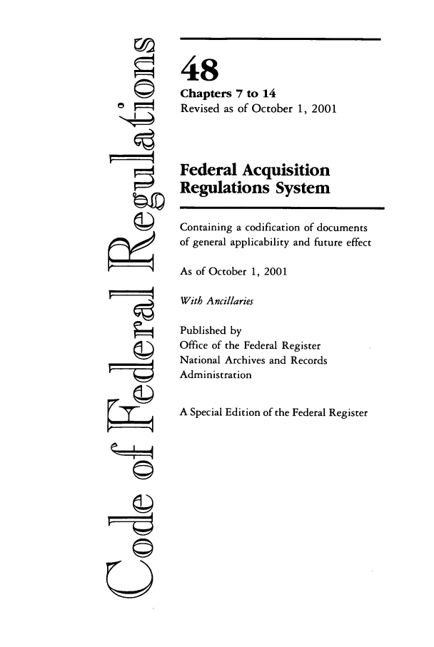 handle is hein.cfr/cfr2001194 and id is 1 raw text is: 'I
'4
U

48
Chapters 7 to 14
Revised as of October 1, 2001
Federal Acquisition
Regulations System
Containing a codification of documents
of general applicability and future effect
As of October 1, 2001
With Ancillaries
Published by
Office of the Federal Register
National Archives and Records
Administration
A Special Edition of the Federal Register


