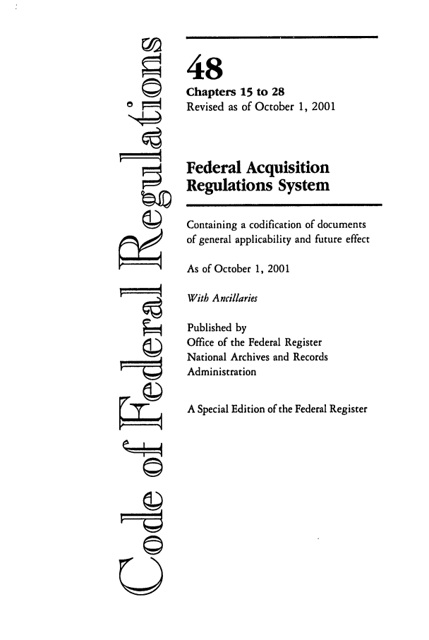 handle is hein.cfr/cfr2001195 and id is 1 raw text is: U

48
Chapters 15 to 28
Revised as of October 1, 2001
Federal Acquisition
Regulations System
Containing a codification of documents
of general applicability and future effect
As of October 1, 2001
With Ancillaries
Published by
Office of the Federal Register
National Archives and Records
Administration
A Special Edition of the Federal Register


