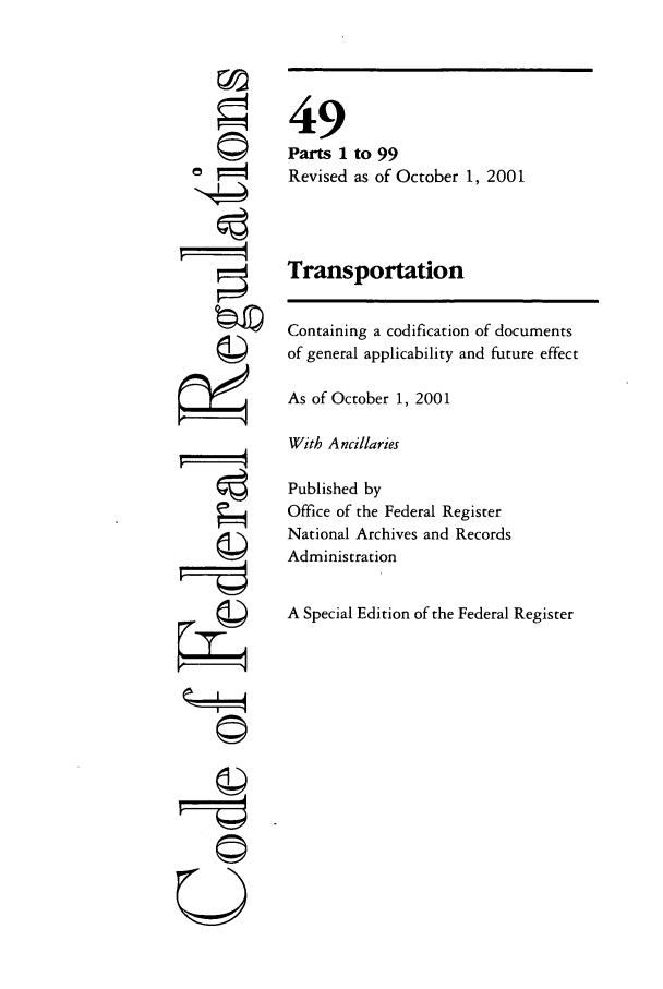 handle is hein.cfr/cfr2001196 and id is 1 raw text is: F!
U

49
Parts 1 to 99
Revised as of October 1, 2001
Transportation
Containing a codification of documents
of general applicability and future effect
As of October 1, 2001
With Ancillaries
Published by
Office of the Federal Register
National Archives and Records
Administration
A Special Edition of the Federal Register


