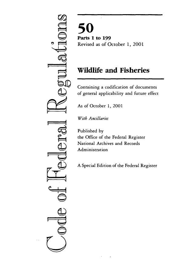 handle is hein.cfr/cfr2001203 and id is 1 raw text is: ©
, 14
U

50
Parts 1 to 199
Revised as of October 1, 2001
Wildlife and Fisheries
Containing a codification of documents
of general applicability and future effect
As of October 1, 2001
With Ancillaries
Published by
the Office of the Federal Register
National Archives and Records
Administration
A Special Edition of the Federal Register


