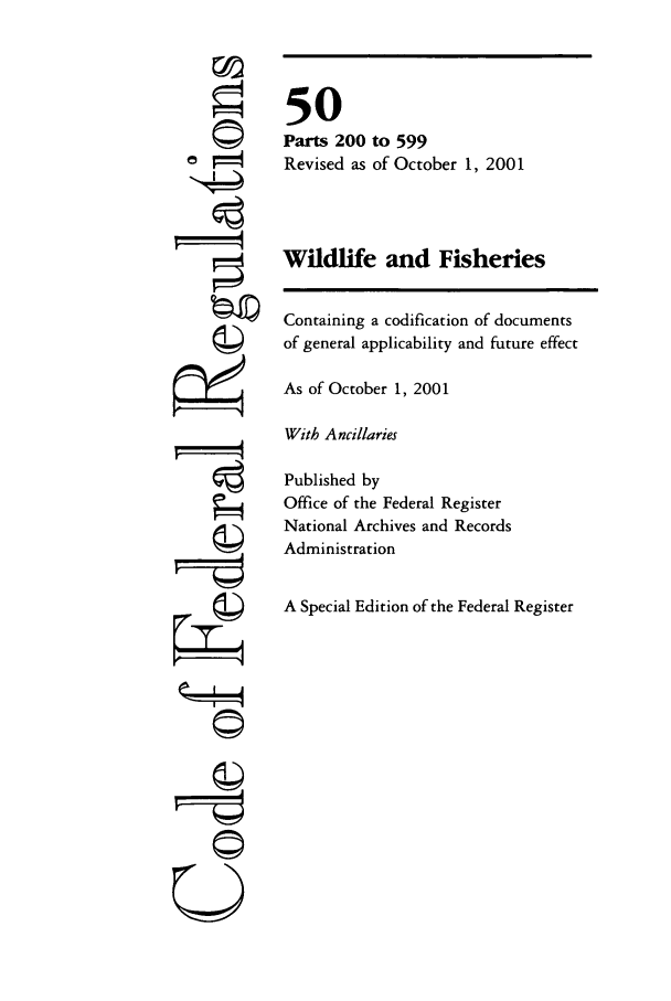handle is hein.cfr/cfr2001204 and id is 1 raw text is: ri
ti
U

50
Parts 200 to 599
Revised as of October 1, 2001
Wildlife and Fisheries
Containing a codification of documents
of general applicability and future effect
As of October 1, 2001
With Ancillaries
Published by
Office of the Federal Register
National Archives and Records
Administration
A Special Edition of the Federal Register


