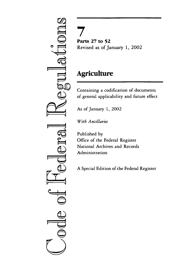 handle is hein.cfr/cfr2002008 and id is 1 raw text is: 0
F'
U

7
Parts 27 to 52
Revised as of January 1, 2002
Agriculture
Containing a codification of documents
of general applicability and future effect
As of January 1, 2002
With Ancillaries
Published by
Office of the Federal Register
National Archives and Records
Administration
A Special Edition of the Federal Register


