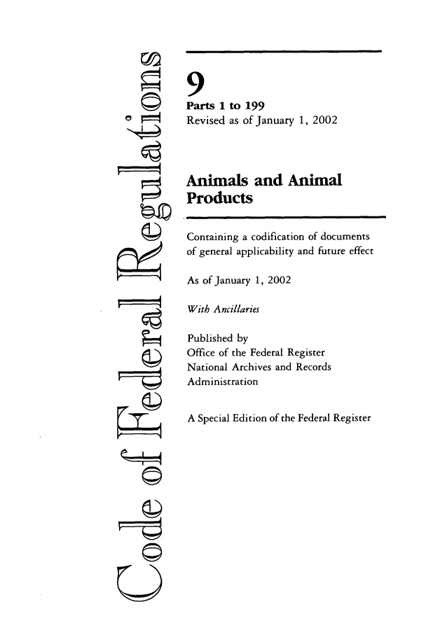 handle is hein.cfr/cfr2002023 and id is 1 raw text is: 'I
ri
k I4
U

9
Parts 1 to 199
Revised as of January 1, 2002
Animals and Animal
Products
Containing a codification of documents
of general applicability and future effect
As of January 1, 2002
With Ancillaries
Published by
Office of the Federal Register
National Archives and Records
Administration
A Special Edition of the Federal Register


