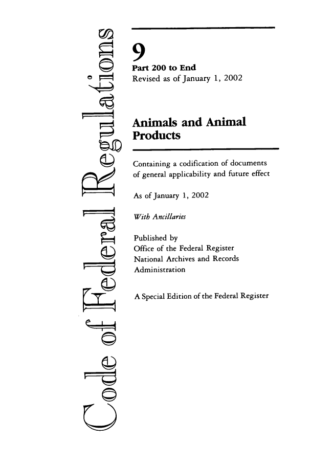 handle is hein.cfr/cfr2002024 and id is 1 raw text is: 'I
ri

9
Part 200 to End
Revised as of January 1, 2002
Animals and Animal
Products
Containing a codification of documents
of general applicability and future effect
As of January 1, 2002
With Ancillaries
Published by
Office of the Federal Register
National Archives and Records
Administration
A Special Edition of the Federal Register

©


