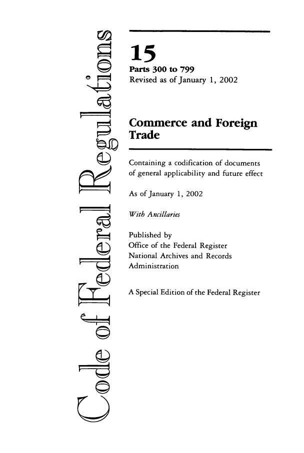 handle is hein.cfr/cfr2002043 and id is 1 raw text is: ©
'4
ZII
U

15
Parts 300 to 799
Revised as of January 1, 2002
Commerce and Foreign
Trade
Containing a codification of documents
of general applicability and future effect
As of January 1, 2002
With Ancillaries
Published by
Office of the Federal Register
National Archives and Records
Administration
A Special Edition of the Federal Register


