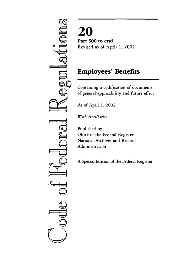 handle is hein.cfr/cfr2002057 and id is 1 raw text is: F 4
U

20
Part 500 to end
Revised as of April 1, 2002
Employees' Benefits
Containing a codification of documents
of general applicability and future effect
As of April 1, 2002
With Ancillaries
Published by
Office of the Federal Register
National Archives and Records
Administration
A Special Edition of the Federal Register


