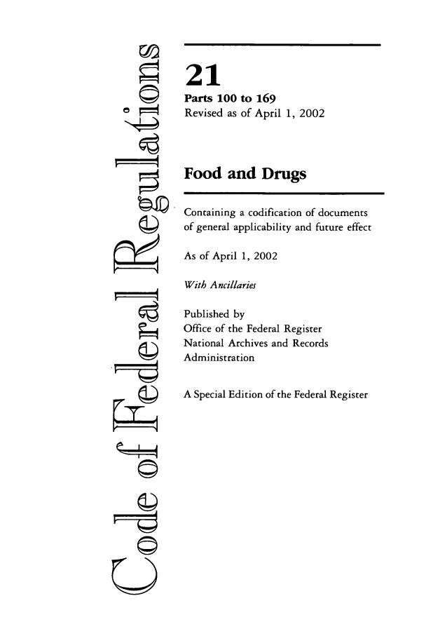 handle is hein.cfr/cfr2002059 and id is 1 raw text is: ©I

21
Parts 100 to 169
Revised as of April 1, 2002
Food and Drugs
Containing a codification of documents
of general applicability and future effect
As of April 1, 2002
With Ancillaries
Published by
Office of the Federal Register
National Archives and Records
Administration
A Special Edition of the Federal Register

©II
U


