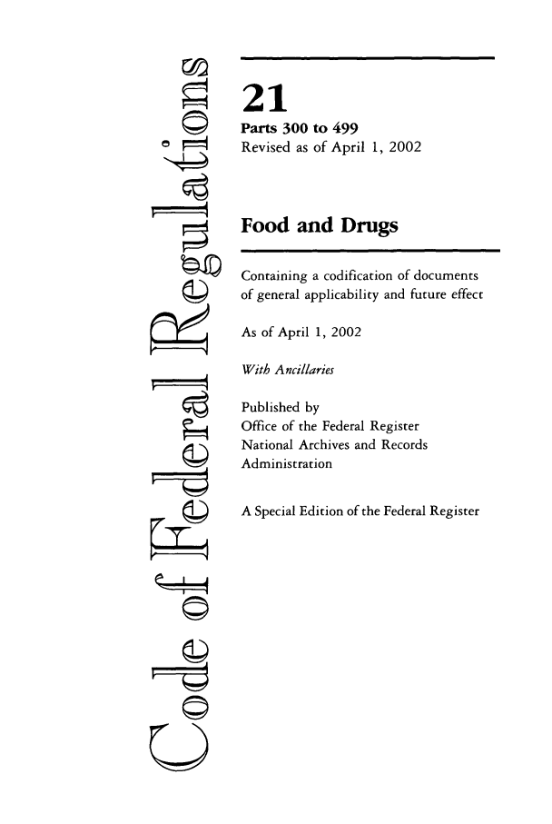 handle is hein.cfr/cfr2002062 and id is 1 raw text is: 0

21
Parts 300 to 499
Revised as of April 1, 2002
Food and Drugs
Containing a codification of documents
of general applicability and future effect
As of April 1, 2002
With Ancillaries
Published by
Office of the Federal Register
National Archives and Records
Administration
A Special Edition of the Federal Register


