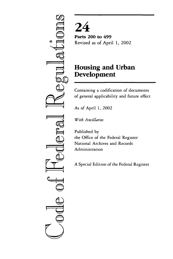 handle is hein.cfr/cfr2002071 and id is 1 raw text is: fi
ri

24
Parts 200 to 499
Revised as of April 1, 2002
Housing and Urban
Development
Containing a codification of documents
of general applicability and future effect
As of April 1, 2002
With Ancillaries
Published by
the Office of the Federal Register
National Archives and Records
Administration
A Special Edition of the Federal Register

(   I  J
©



